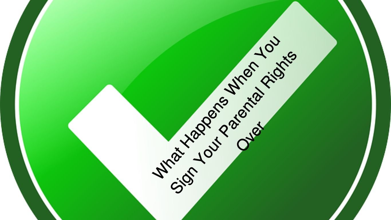 What Happens When You Sign Your Parental Rights Over: A Complete Guide ...